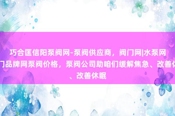 巧合匡信阳泵阀网-泵阀供应商,阀门网|水泵网|阀门品牌网泵阀价格,泵阀公司助咱们缓解焦急、改善休眠