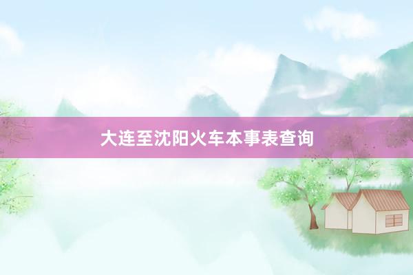 大连至沈阳火车本事表查询