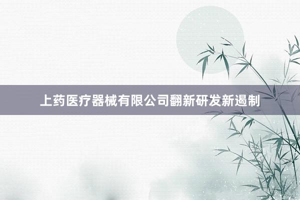 上药医疗器械有限公司翻新研发新遏制