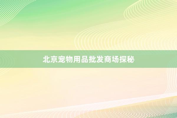 北京宠物用品批发商场探秘