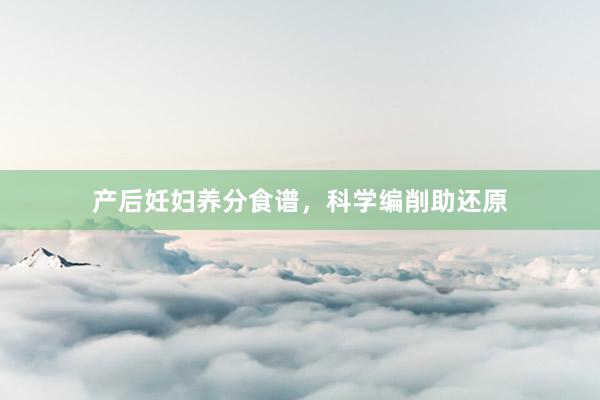 产后妊妇养分食谱，科学编削助还原